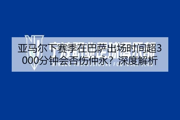 亚马尔下赛季在巴萨出场时间超3000分钟会否伤仲永？深度解析